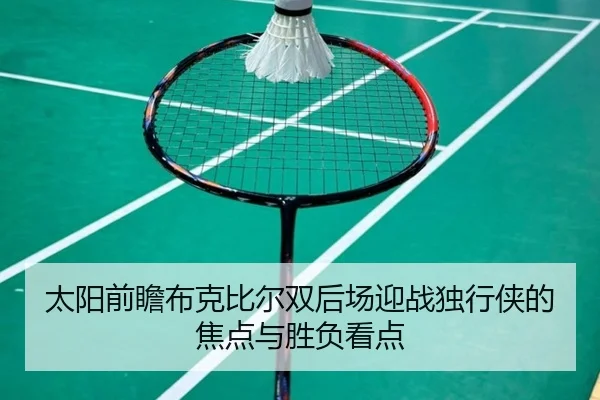太阳前瞻布克比尔双后场迎战独行侠的焦点与胜负看点 - kaiyun