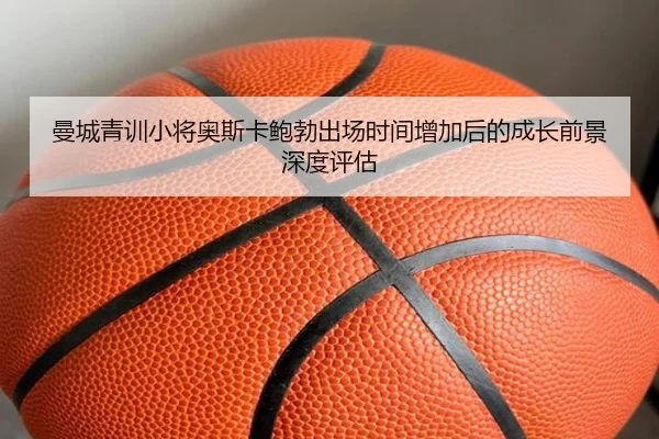 曼城青训小将奥斯卡鲍勃出场时间增加后的成长前景深度评估 - kaiyun