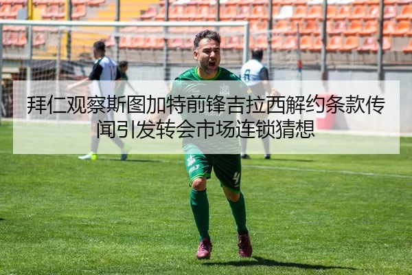 拜仁观察斯图加特前锋吉拉西解约条款传闻引发转会市场连锁猜想 - kaiyun