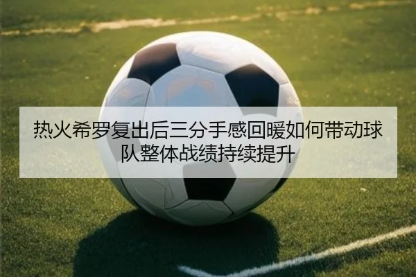 热火希罗复出后三分手感回暖如何带动球队整体战绩持续提升 - kaiyun