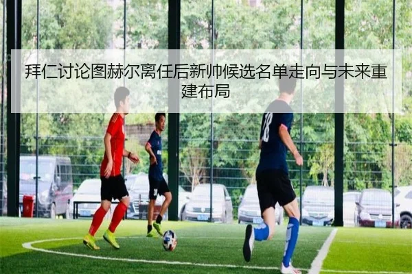 拜仁讨论图赫尔离任后新帅候选名单走向与未来重建布局 - kaiyun