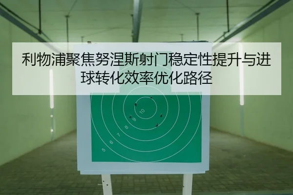 利物浦聚焦努涅斯射门稳定性提升与进球转化效率优化路径 - kaiyun