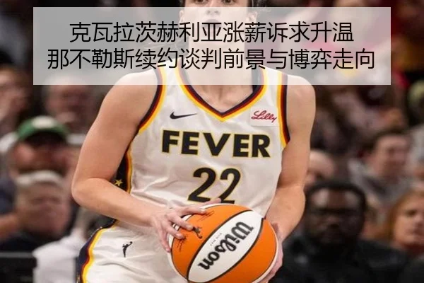克瓦拉茨赫利亚涨薪诉求升温 那不勒斯续约谈判前景与博弈走向 - kaiyun