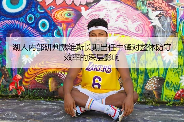 湖人内部研判戴维斯长期出任中锋对整体防守效率的深层影响