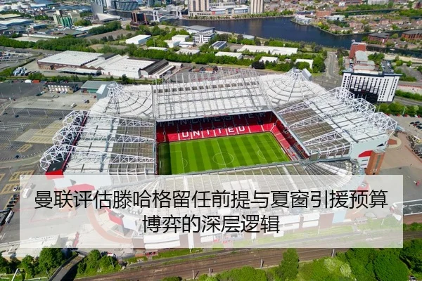 曼联评估滕哈格留任前提与夏窗引援预算博弈的深层逻辑 | kaiyun