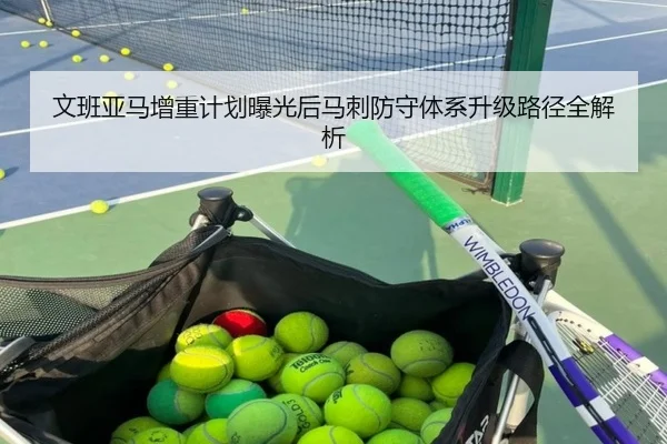 文班亚马增重计划曝光后马刺防守体系升级路径全解析