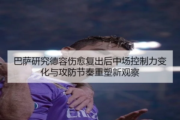 巴萨研究德容伤愈复出后中场控制力变化与攻防节奏重塑新观察