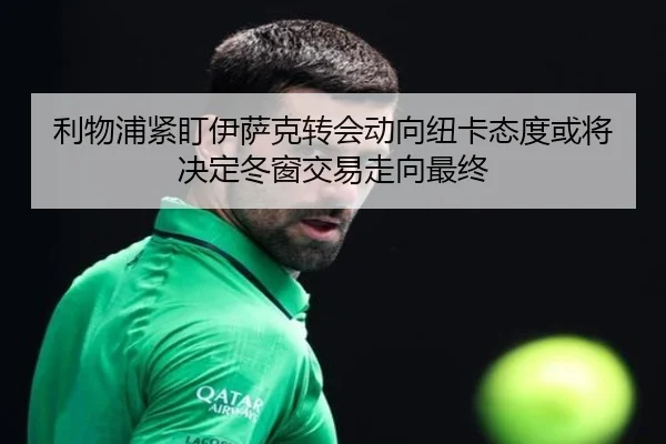 利物浦紧盯伊萨克转会动向纽卡态度或将决定冬窗交易走向最终（kaiyun）