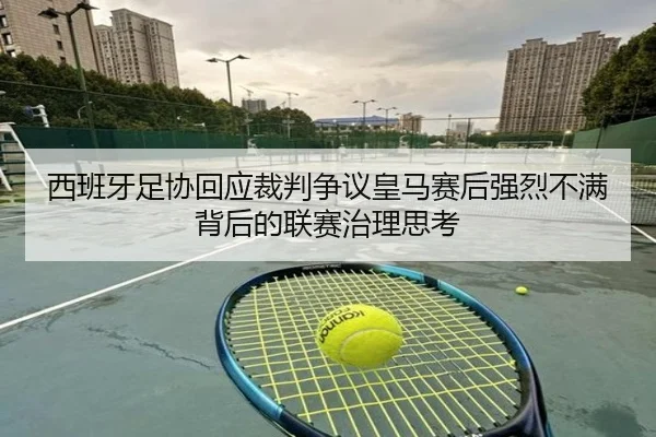 西班牙足协回应裁判争议皇马赛后强烈不满背后的联赛治理思考 - kaiyun