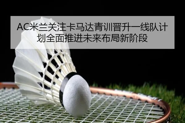 AC米兰关注卡马达青训晋升一线队计划全面推进未来布局新阶段（kaiyun）