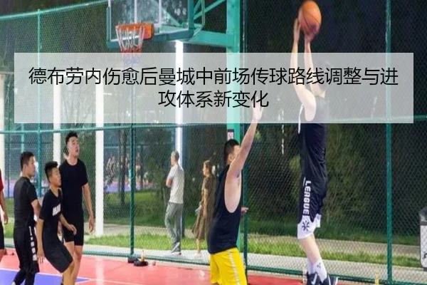 德布劳内伤愈后曼城中前场传球路线调整与进攻体系新变化 - kaiyun