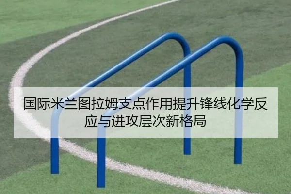 国际米兰图拉姆支点作用提升锋线化学反应与进攻层次新格局 - kaiyun