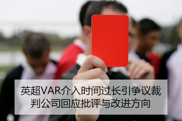 英超VAR介入时间过长引争议裁判公司回应批评与改进方向 | kaiyun