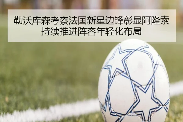 勒沃库森考察法国新星边锋彰显阿隆索持续推进阵容年轻化布局 - kaiyun